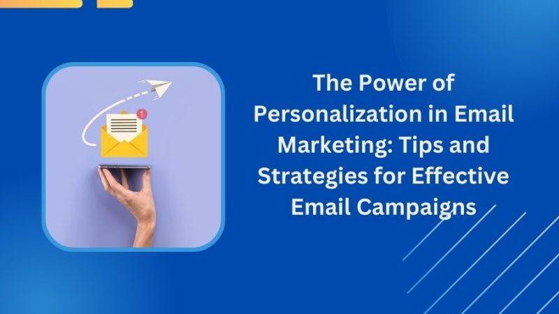 The Power of Personalization in Email Marketing: Tips and Strategies for Effective Email Campaigns